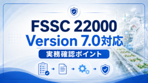 FSSC 22000 Version 7.0対応でまず何をする?移行審査に向けた実務対応のポイント